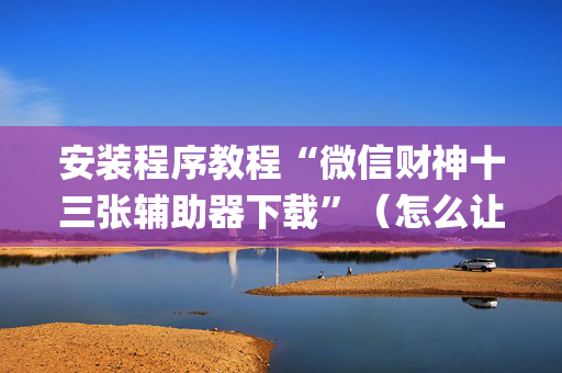 安装程序教程“微信财神十三张辅助器下载”（怎么让系统给你发好牌)