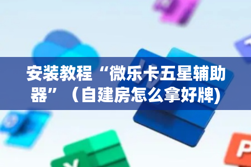 安装教程“微乐卡五星辅助器”（自建房怎么拿好牌)