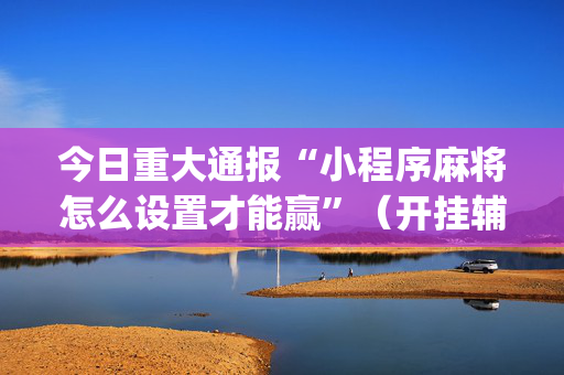 今日重大通报“小程序麻将怎么设置才能赢”（开挂辅助器脚本)