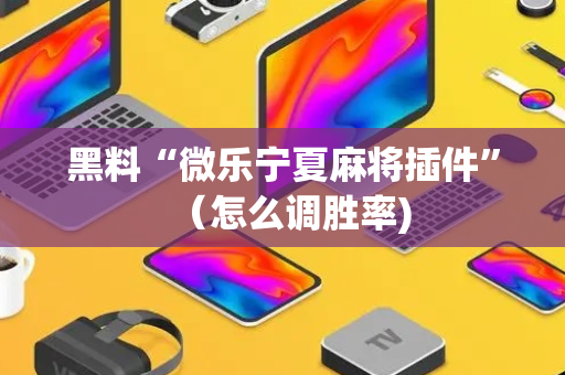 黑料“微乐宁夏麻将插件”（怎么调胜率)