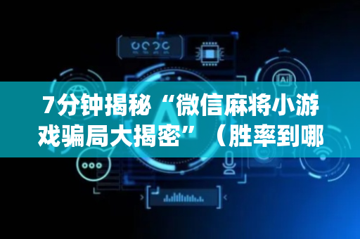 7分钟揭秘“微信麻将小游戏骗局大揭密”（胜率到哪调)