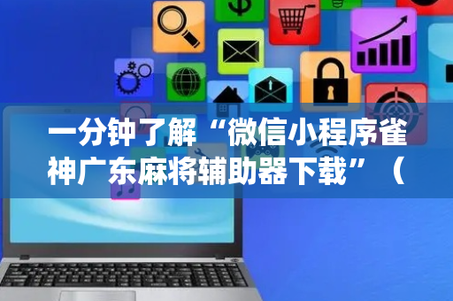 一分钟了解“微信小程序雀神广东麻将辅助器下载”（胜率到哪调)