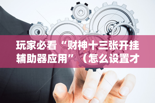 玩家必看“财神十三张开挂辅助器应用”（怎么设置才能赢)