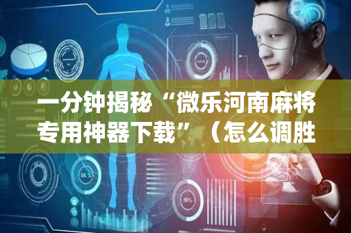 一分钟揭秘“微乐河南麻将专用神器下载”（怎么调胜率)