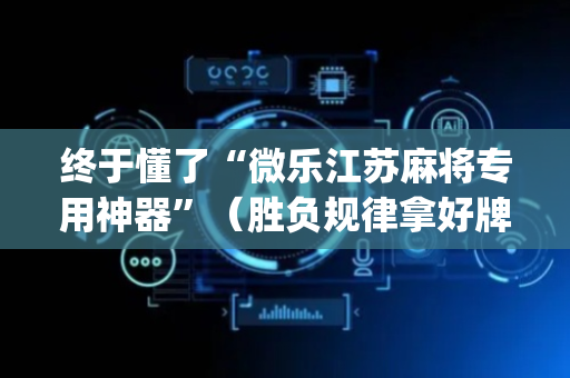 终于懂了“微乐江苏麻将专用神器”（胜负规律拿好牌)