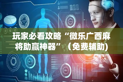 玩家必看攻略“微乐广西麻将助赢神器”（免费辅助)