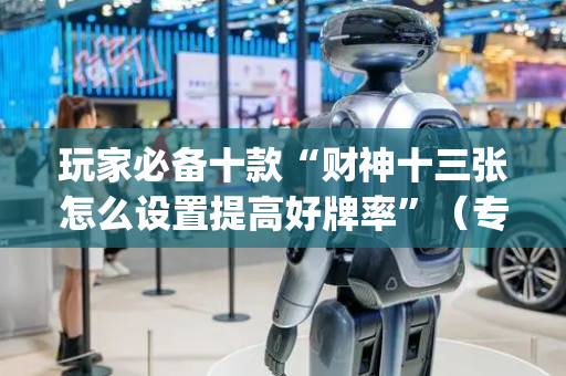 玩家必备十款“财神十三张怎么设置提高好牌率”（专用神器下载)