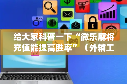 给大家科普一下“微乐麻将充值能提高胜率”（外辅工具)