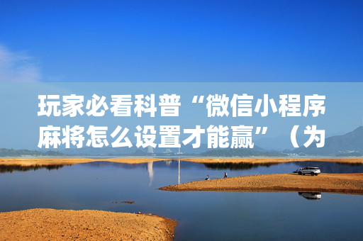 玩家必看科普“微信小程序麻将怎么设置才能赢”（为什么有人一直赢)