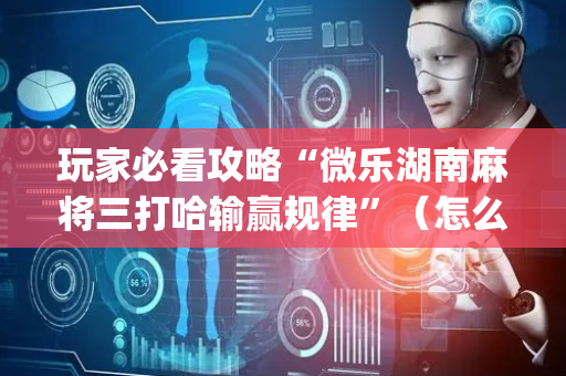 玩家必看攻略“微乐湖南麻将三打哈输赢规律”（怎么增加胜率)