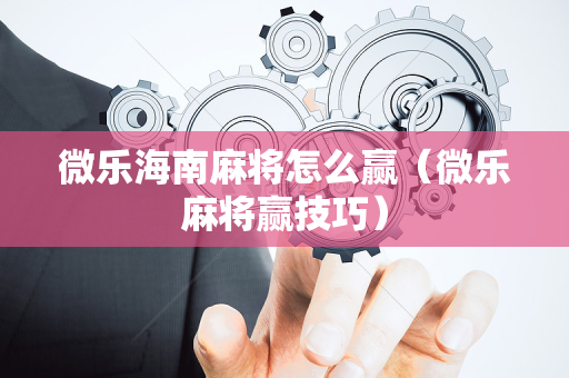 微乐海南麻将怎么赢（微乐麻将赢技巧）