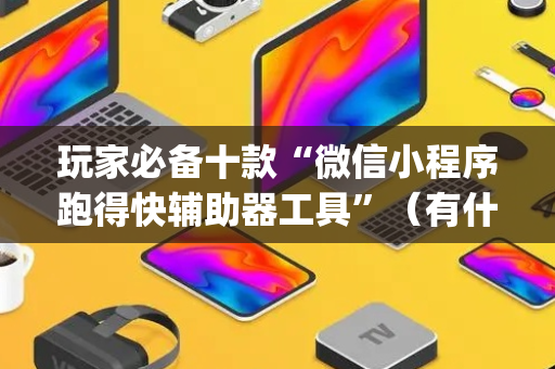 玩家必备十款“微信小程序跑得快辅助器工具”（有什么诀窍)