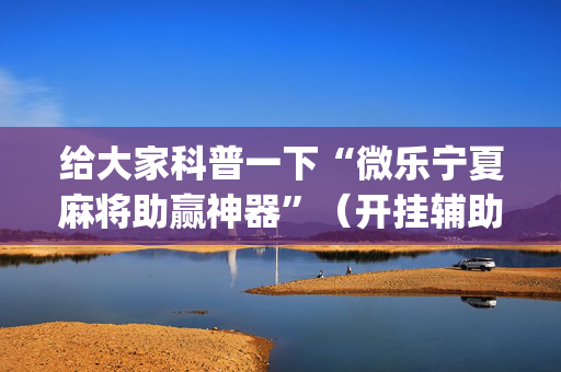 给大家科普一下“微乐宁夏麻将助赢神器”（开挂辅助器脚本)