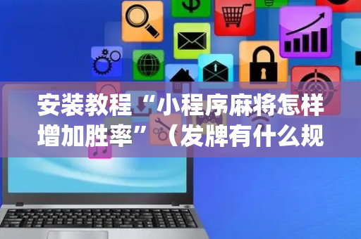 安装教程“小程序麻将怎样增加胜率”（发牌有什么规律吗)