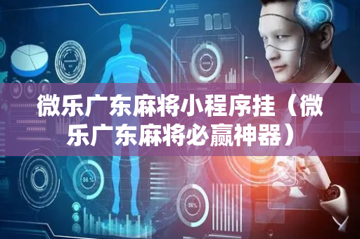 微乐广东麻将小程序挂（微乐广东麻将必赢神器）