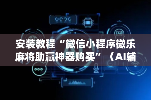 安装教程“微信小程序微乐麻将助赢神器购买”（AI辅助胡牌规则)
