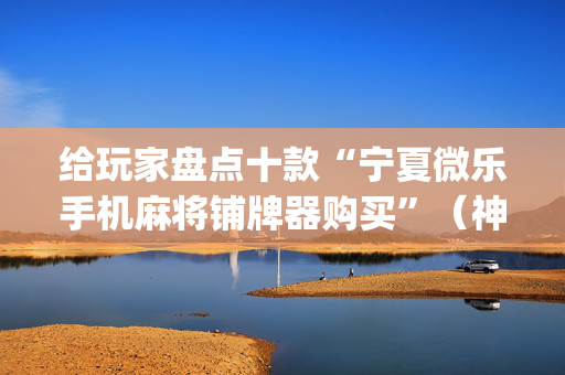 给玩家盘点十款“宁夏微乐手机麻将铺牌器购买”（神器最新免费)