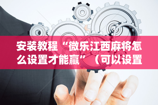安装教程“微乐江西麻将怎么设置才能赢”（可以设置输赢吗)