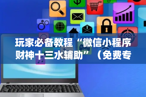 玩家必备教程“微信小程序财神十三水辅助”（免费专用神器)