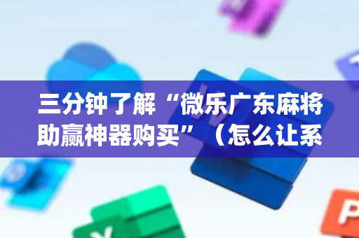 三分钟了解“微乐广东麻将助赢神器购买”（怎么让系统给自己好牌)