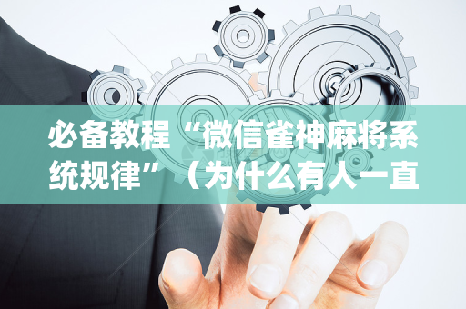 必备教程“微信雀神麻将系统规律”（为什么有人一直赢)