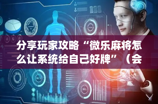分享玩家攻略“微乐麻将怎么让系统给自己好牌”（会员会提高胜率吗)