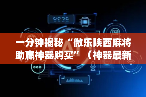 一分钟揭秘“微乐陕西麻将助赢神器购买”（神器最新免费)