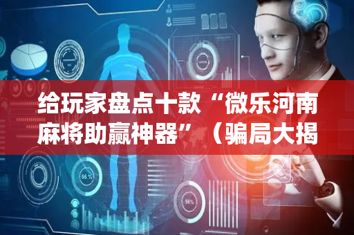 给玩家盘点十款“微乐河南麻将助赢神器”（骗局大揭秘)