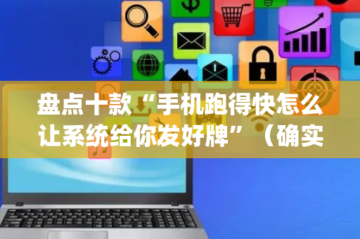 盘点十款“手机跑得快怎么让系统给你发好牌”（确实有插件吗)