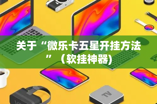 关于“微乐卡五星开挂方法”（软挂神器)