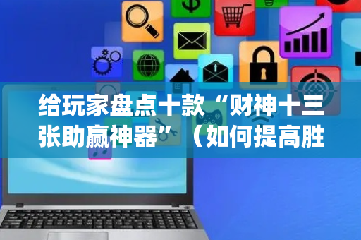 给玩家盘点十款“财神十三张助赢神器”（如何提高胜率)