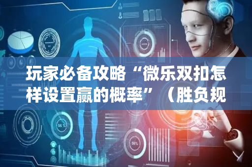 玩家必备攻略“微乐双扣怎样设置赢的概率”（胜负规律拿好牌)