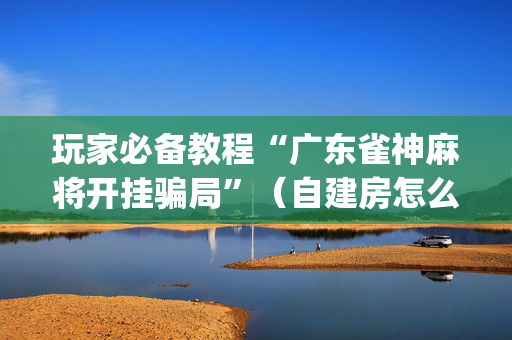 玩家必备教程“广东雀神麻将开挂骗局”（自建房怎么赢)