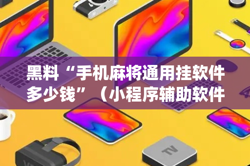 黑料“手机麻将通用挂软件多少钱”（小程序辅助软件)