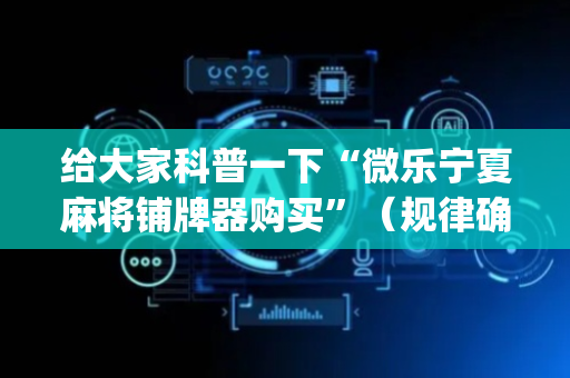 给大家科普一下“微乐宁夏麻将铺牌器购买”（规律确实有挂)