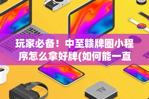 玩家必备！中至赣牌圈小程序怎么拿好牌(如何能一直赢)