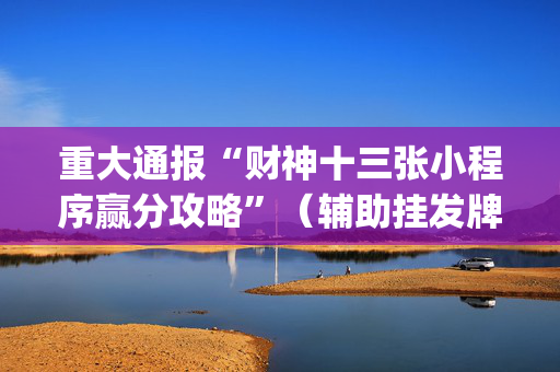 重大通报“财神十三张小程序赢分攻略”（辅助挂发牌规律)