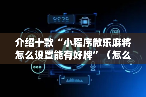 介绍十款“小程序微乐麻将怎么设置能有好牌”（怎么能让牌好一点)