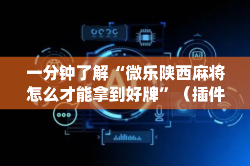 一分钟了解“微乐陕西麻将怎么才能拿到好牌”（插件开挂免费AI)