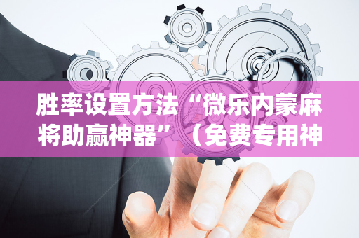 胜率设置方法“微乐内蒙麻将助赢神器”（免费专用神器)
