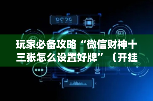 玩家必备攻略“微信财神十三张怎么设置好牌”（开挂辅助器插件)