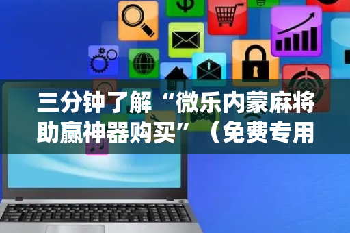 三分钟了解“微乐内蒙麻将助赢神器购买”（免费专用神器)