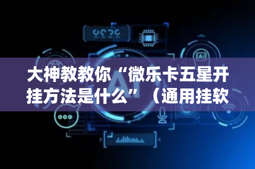 大神教教你“微乐卡五星开挂方法是什么”（通用挂软件多少钱)