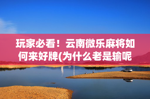 玩家必看！云南微乐麻将如何来好牌(为什么老是输呢)