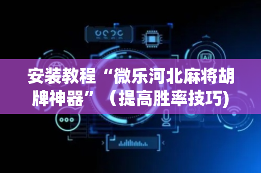 安装教程“微乐河北麻将胡牌神器”（提高胜率技巧)