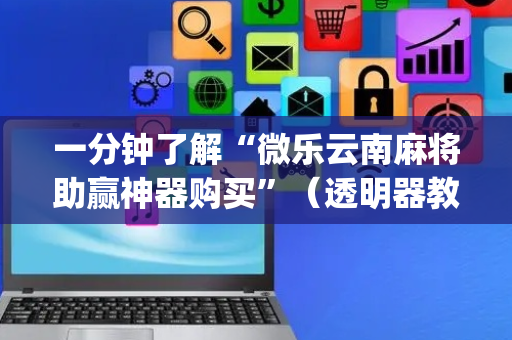 一分钟了解“微乐云南麻将助赢神器购买”（透明器教程)