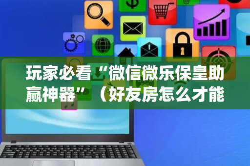 玩家必看“微信微乐保皇助赢神器”（好友房怎么才能赢)