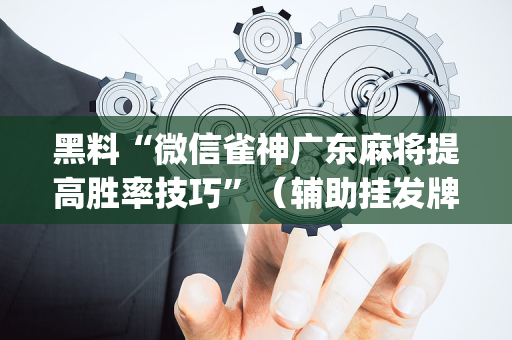 黑料“微信雀神广东麻将提高胜率技巧”（辅助挂发牌规律)