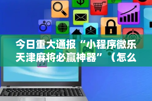 今日重大通报“小程序微乐天津麻将必赢神器”（怎么能让牌好一点)