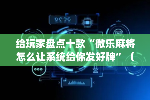 给玩家盘点十款“微乐麻将怎么让系统给你发好牌”（技巧和打好牌方法)